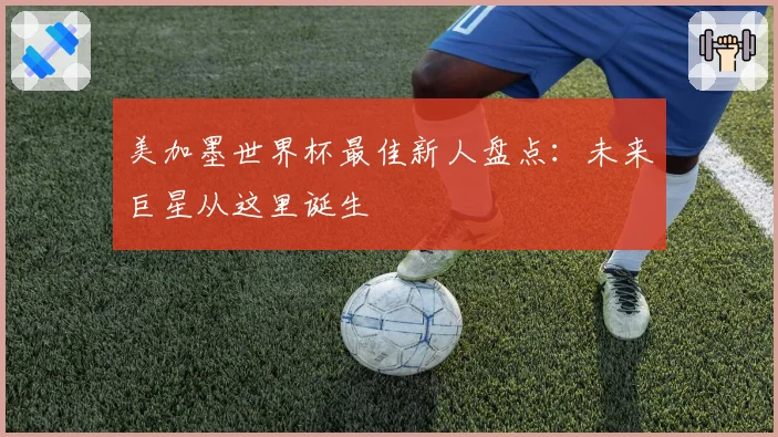 美加墨世界杯最佳新人盘点:未来巨星从这里诞生