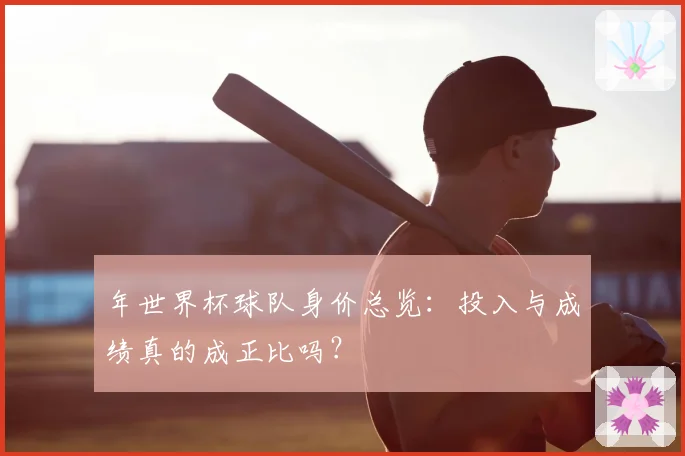 年世界杯球队身价总览：投入与成绩真的成正比吗？