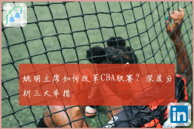 姚明主席如何改革CBA联赛？深度分析三大举措