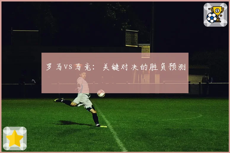 罗马vs马竞:关键对决的胜负预测