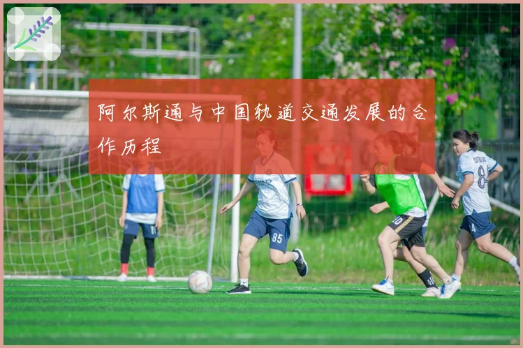 阿尔斯通与中国轨道交通发展的合作历程
