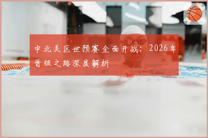中北美区世预赛全面开战：2026年晋级之路深度解析