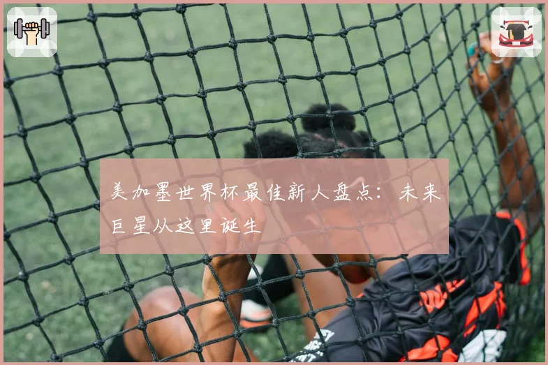 美加墨世界杯最佳新人盘点：未来巨星从这里诞生