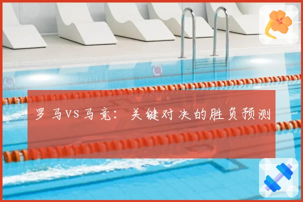 罗马vs马竞：关键对决的胜负预测