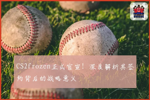 CS2frozen正式官宣!深度解析其签约背后的战略意义