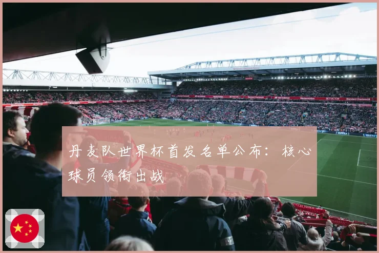 丹麦队世界杯首发名单公布：核心球员领衔出战