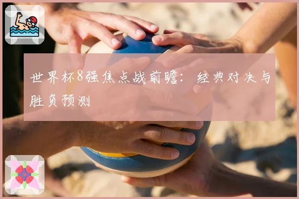 世界杯8强焦点战前瞻：经典对决与胜负预测