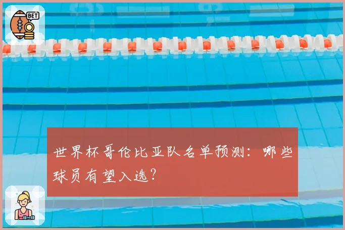世界杯哥伦比亚队名单预测：哪些球员有望入选？