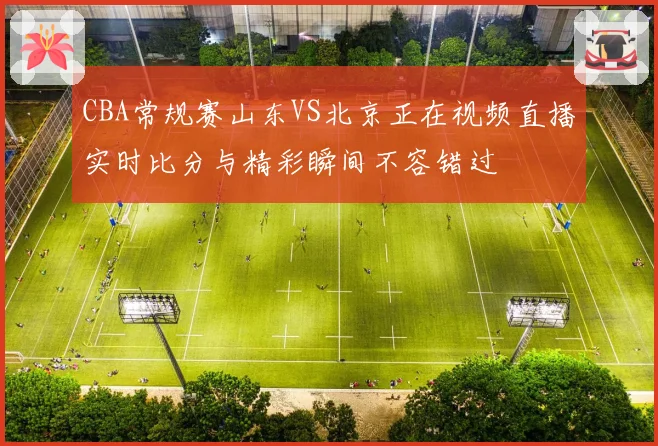 CBA常规赛山东VS北京正在视频直播实时比分与精彩瞬间不容错过