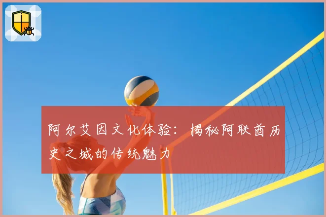 阿尔艾因文化体验：揭秘阿联酋历史之城的传统魅力