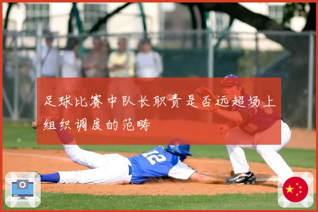足球比赛中队长职责是否远超场上组织调度的范畴