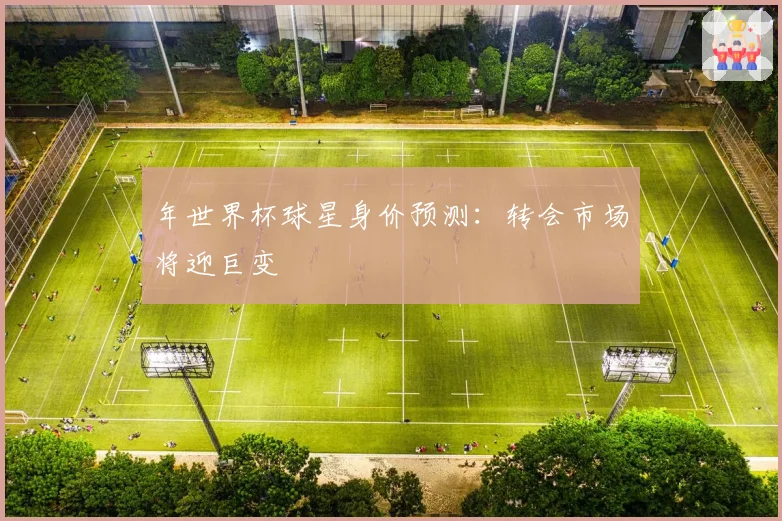 年世界杯球星身价预测：转会市场将迎巨变