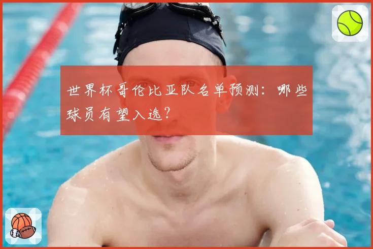 世界杯哥伦比亚队名单预测:哪些球员有望入选?