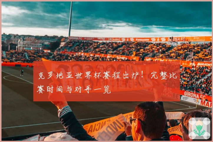 克罗地亚世界杯赛程出炉！完整比赛时间与对手一览