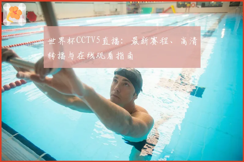 世界杯CCTV5直播：最新赛程、高清转播与在线观看指南