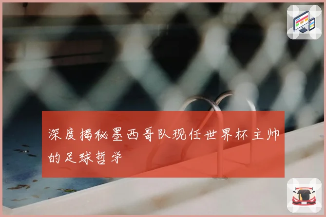 深度揭秘墨西哥队现任世界杯主帅的足球哲学