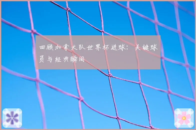 回顾加拿大队世界杯进球:关键球员与经典瞬间