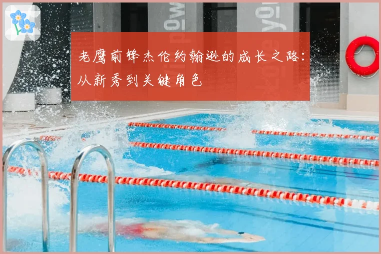 老鹰前锋杰伦约翰逊的成长之路：从新秀到关键角色
