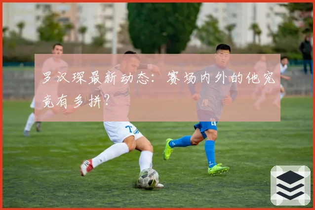 罗汉琛最新动态:赛场内外的他究竟有多拼?
